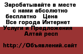 Заробатывайте в месте с нами абсолютно бесплатно › Цена ­ 450 - Все города Интернет » Услуги и Предложения   . Алтай респ.